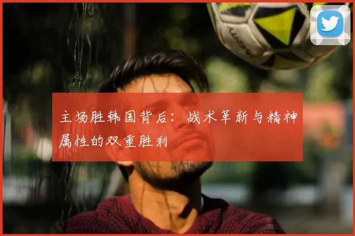 主场胜韩国背后:战术革新与精神属性的双重胜利