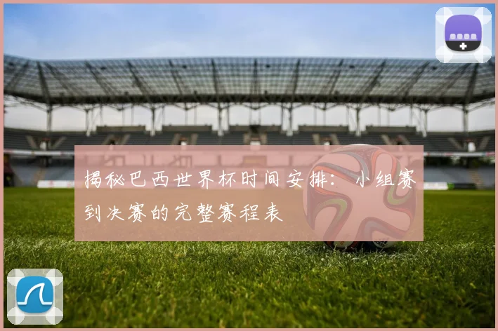 揭秘巴西世界杯时间安排:小组赛到决赛的完整赛程表