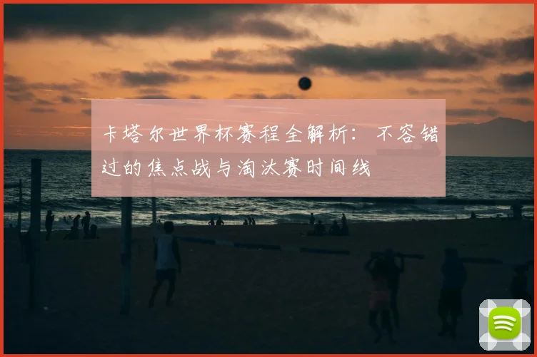 卡塔尔世界杯赛程全解析：不容错过的焦点战与淘汰赛时间线