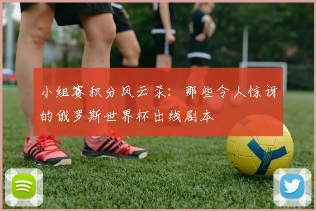 小组赛积分风云录：那些令人惊讶的俄罗斯世界杯出线剧本