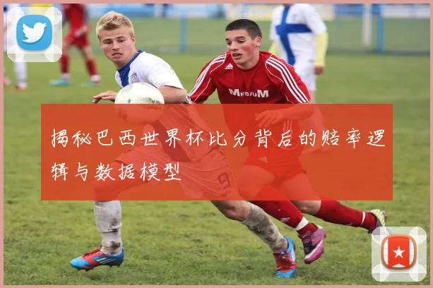 揭秘巴西世界杯比分背后的赔率逻辑与数据模型