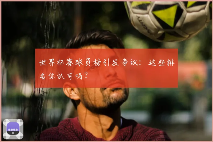 世界杯赛球员榜引发争议:这些排名你认可吗?