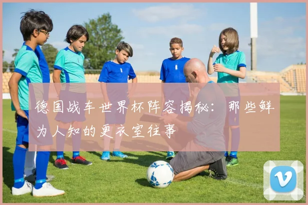 德国战车世界杯阵容揭秘:那些鲜为人知的更衣室往事