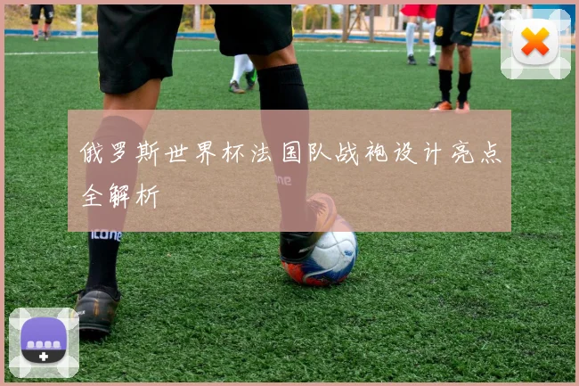 俄罗斯世界杯法国队战袍设计亮点全解析
