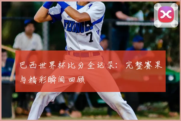 巴西世界杯比分全记录:完整赛果与精彩瞬间回顾