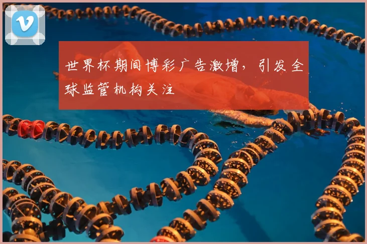世界杯期间博彩广告激增，引发全球监管机构关注