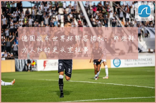 德国战车世界杯阵容揭秘：那些鲜为人知的更衣室往事