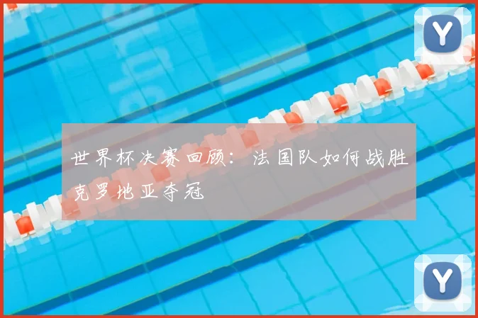 世界杯决赛回顾：法国队如何战胜克罗地亚夺冠