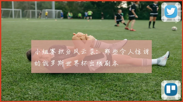 小组赛积分风云录:那些令人惊讶的俄罗斯世界杯出线剧本