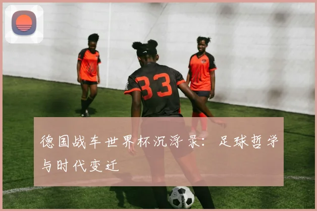 德国战车世界杯沉浮录:足球哲学与时代变迁