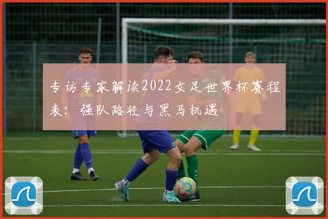 专访专家解读2022女足世界杯赛程表：强队路径与黑马机遇