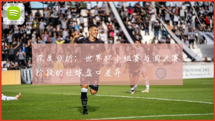 深度分析：世界杯小组赛与淘汰赛阶段的让球盘口差异