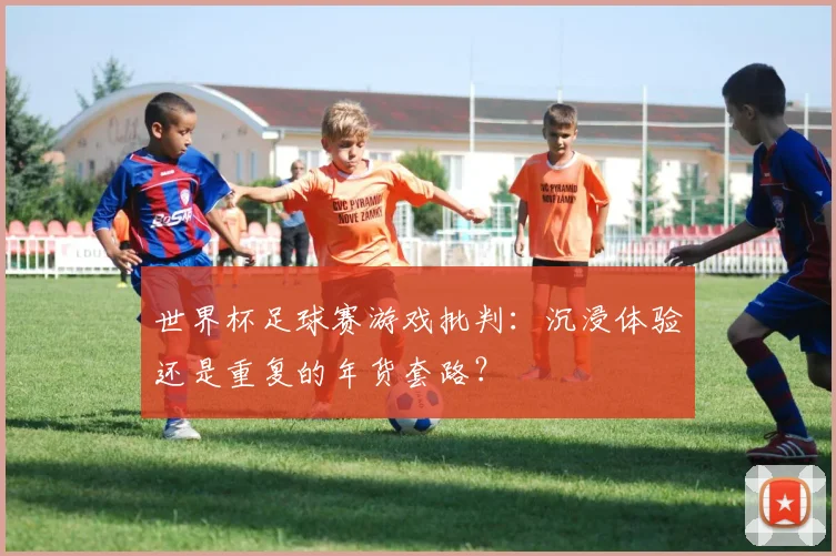 世界杯足球赛游戏批判：沉浸体验还是重复的年货套路？