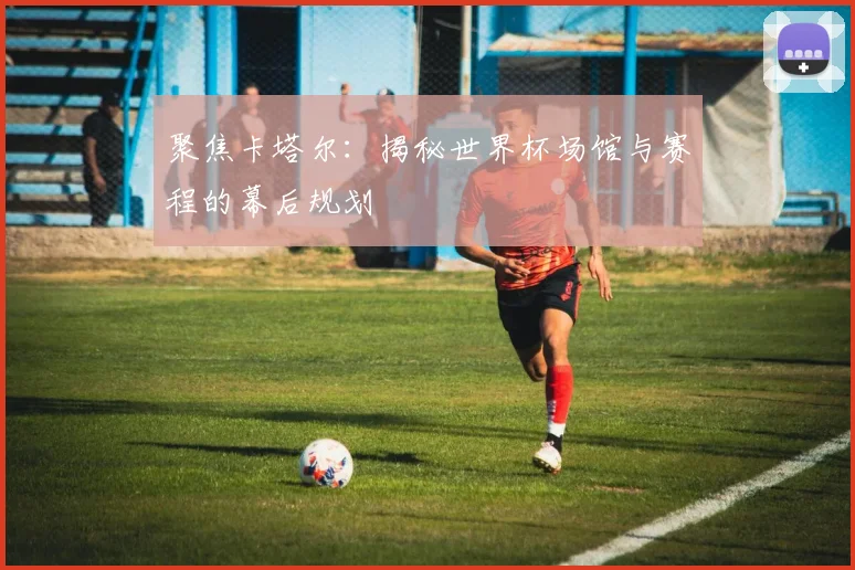 聚焦卡塔尔：揭秘世界杯场馆与赛程的幕后规划