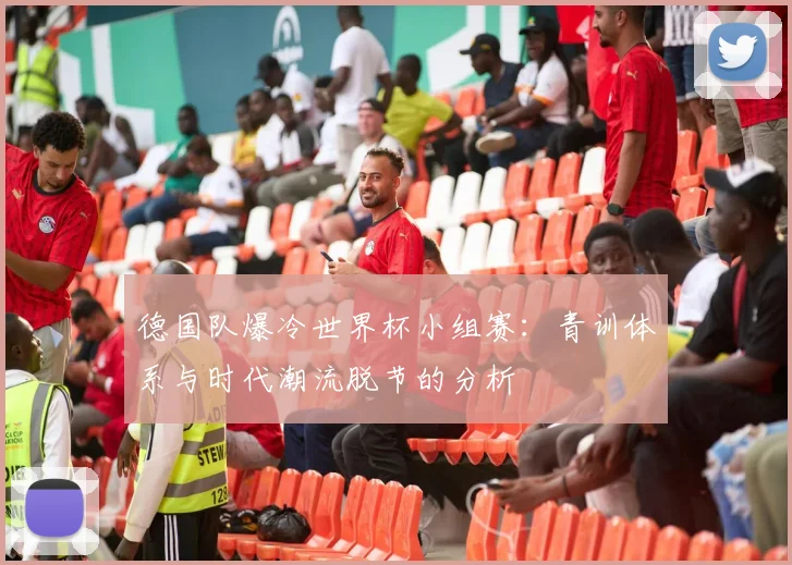 德国队爆冷世界杯小组赛：青训体系与时代潮流脱节的分析