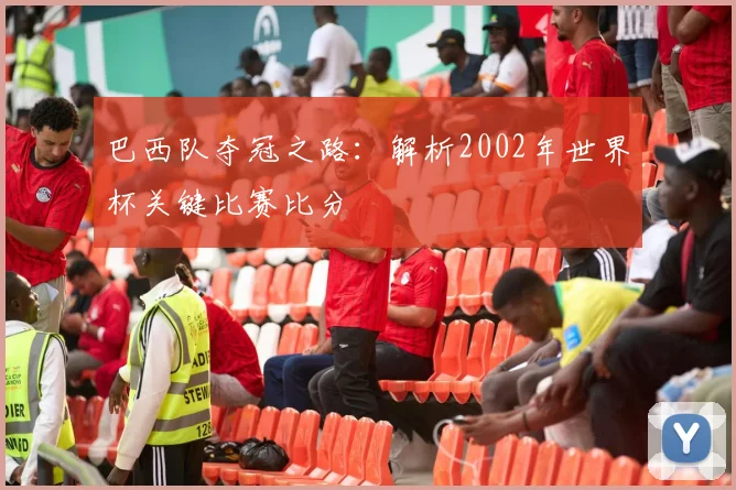 巴西队夺冠之路：解析2002年世界杯关键比赛比分